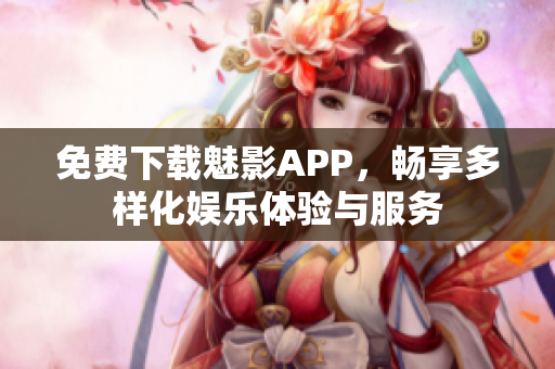 免费下载魅影APP，畅享多样化娱乐体验与服务