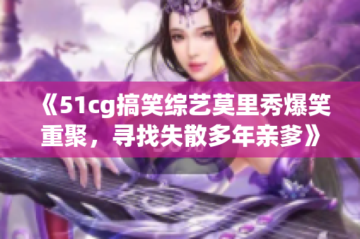 《51cg搞笑综艺莫里秀爆笑重聚，寻找失散多年亲爹》