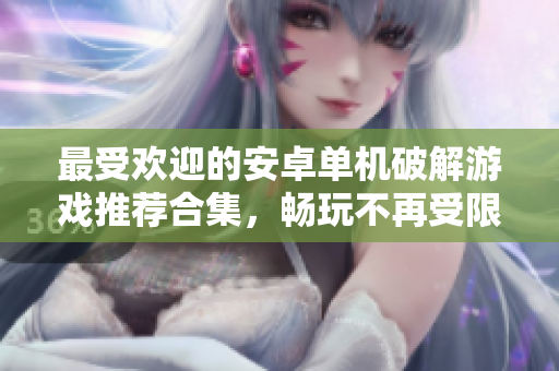 最受欢迎的安卓单机破解游戏推荐合集，畅玩不再受限