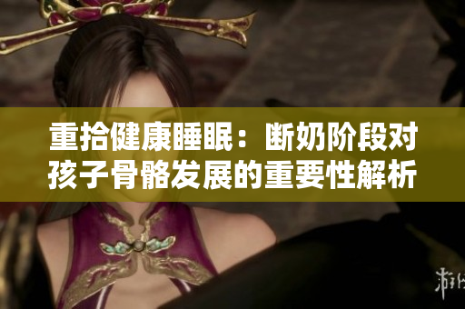 重拾健康睡眠：断奶阶段对孩子骨骼发展的重要性解析