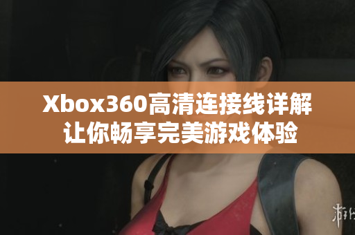 Xbox360高清连接线详解 让你畅享完美游戏体验