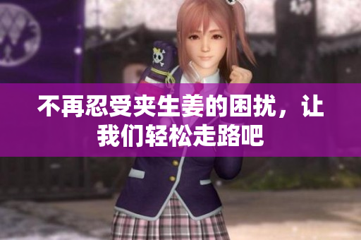 不再忍受夹生姜的困扰，让我们轻松走路吧