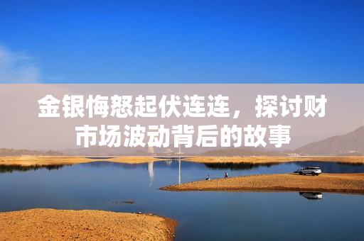 金银悔怒起伏连连，探讨财市场波动背后的故事