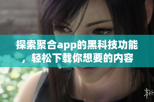 探索聚合app的黑科技功能，轻松下载你想要的内容