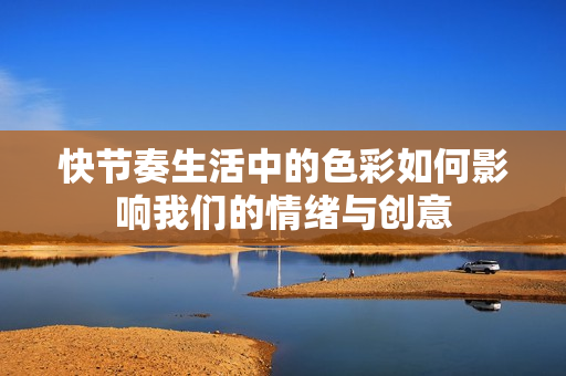 快节奏生活中的色彩如何影响我们的情绪与创意