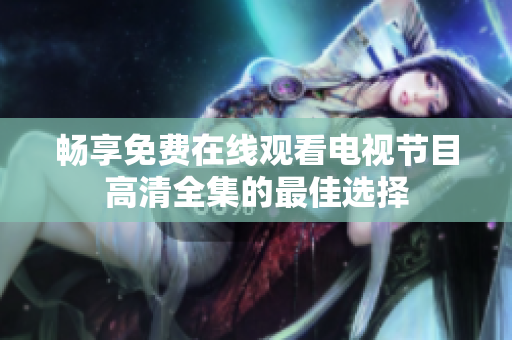 畅享免费在线观看电视节目高清全集的最佳选择