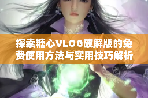 探索糖心VLOG破解版的免费使用方法与实用技巧解析