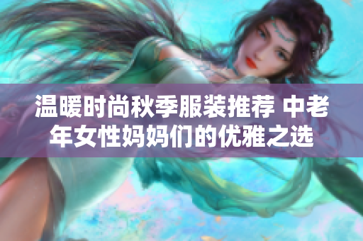 温暖时尚秋季服装推荐 中老年女性妈妈们的优雅之选