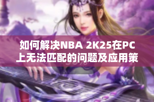 如何解决NBA 2K25在PC上无法匹配的问题及应用策略分享