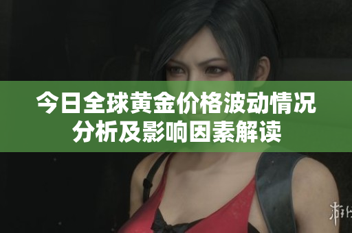 今日全球黄金价格波动情况分析及影响因素解读