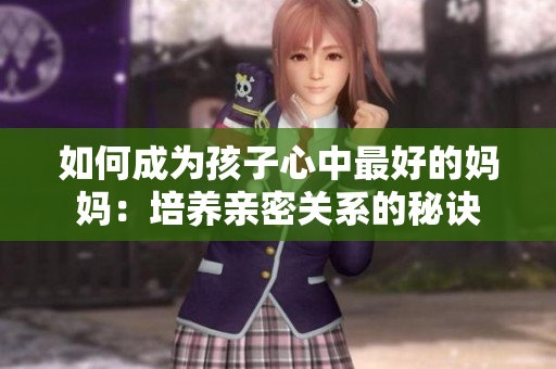 如何成为孩子心中最好的妈妈：培养亲密关系的秘诀