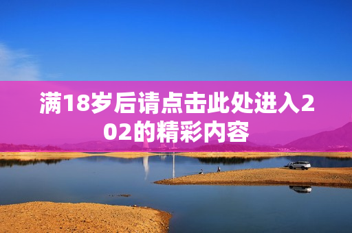 满18岁后请点击此处进入202的精彩内容