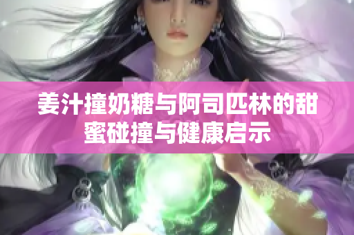 姜汁撞奶糖与阿司匹林的甜蜜碰撞与健康启示