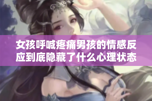 女孩呼喊疼痛男孩的情感反应到底隐藏了什么心理状态