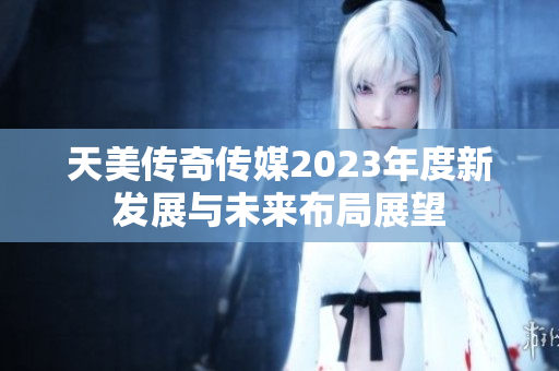 天美传奇传媒2023年度新发展与未来布局展望