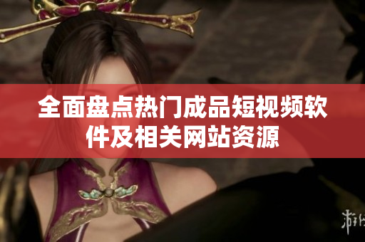全面盘点热门成品短视频软件及相关网站资源