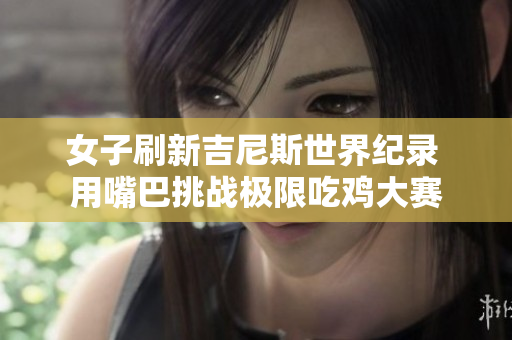 女子刷新吉尼斯世界纪录 用嘴巴挑战极限吃鸡大赛