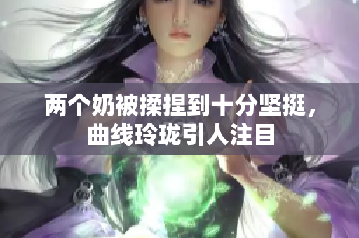 两个奶被揉捏到十分坚挺，曲线玲珑引人注目
