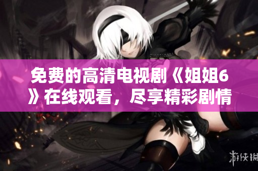 免费的高清电视剧《姐姐6》在线观看，尽享精彩剧情体验