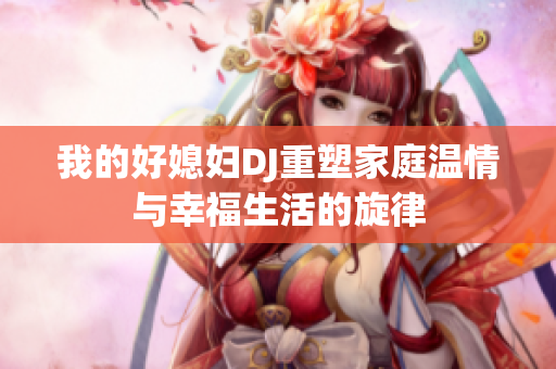 我的好媳妇DJ重塑家庭温情与幸福生活的旋律