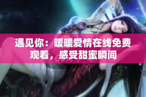 遇见你：暖暖爱情在线免费观看，感受甜蜜瞬间