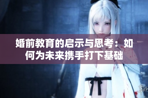 婚前教育的启示与思考：如何为未来携手打下基础