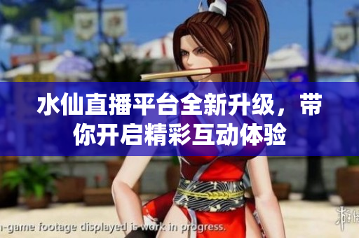 水仙直播平台全新升级，带你开启精彩互动体验