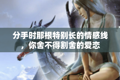 分手时那根特别长的情感线，你舍不得割舍的爱恋