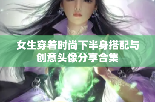 女生穿着时尚下半身搭配与创意头像分享合集