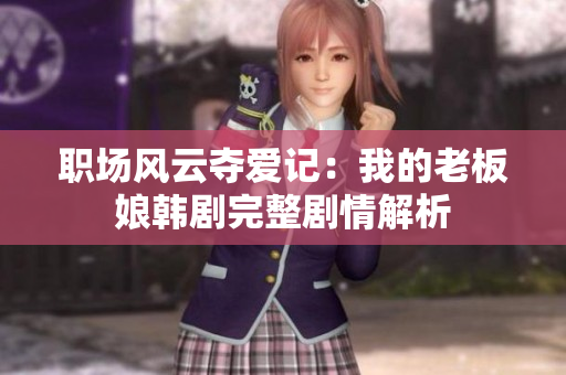 职场风云夺爱记：我的老板娘韩剧完整剧情解析