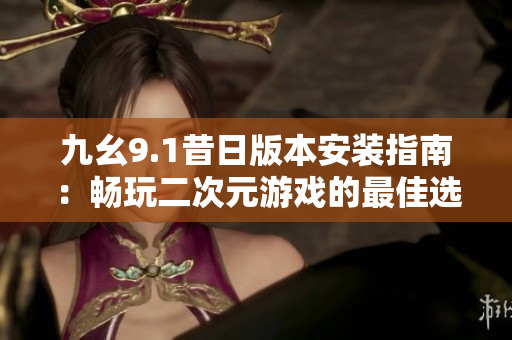 九幺9.1昔日版本安装指南：畅玩二次元游戏的最佳选择