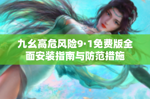 九幺高危风险9·1免费版全面安装指南与防范措施
