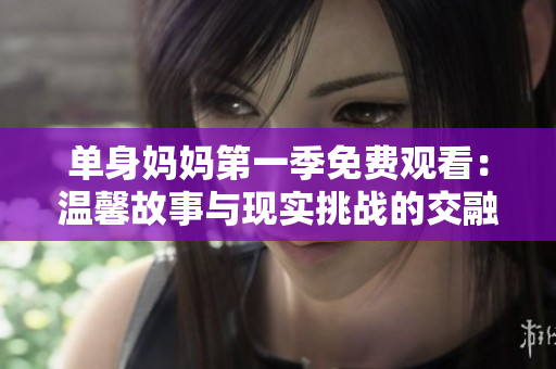 单身妈妈第一季免费观看：温馨故事与现实挑战的交融
