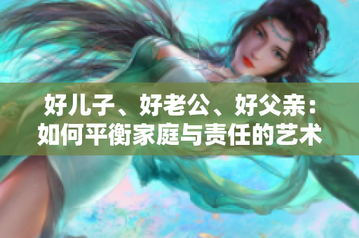 好儿子、好老公、好父亲：如何平衡家庭与责任的艺术