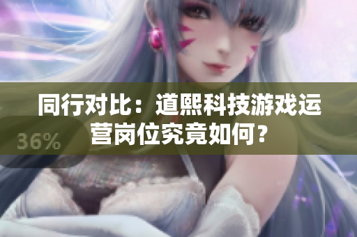 同行对比：道熙科技游戏运营岗位究竟如何？