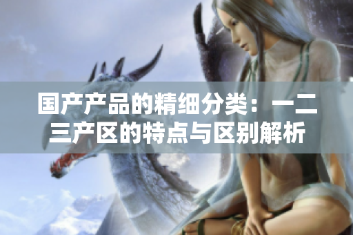 国产产品的精细分类：一二三产区的特点与区别解析