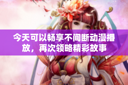 今天可以畅享不间断动漫播放，再次领略精彩故事