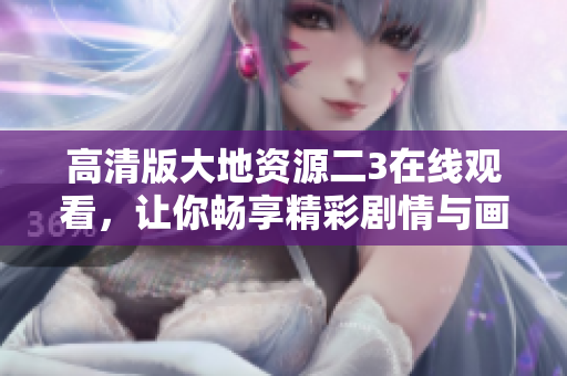 高清版大地资源二3在线观看，让你畅享精彩剧情与画面