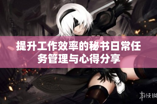 提升工作效率的秘书日常任务管理与心得分享