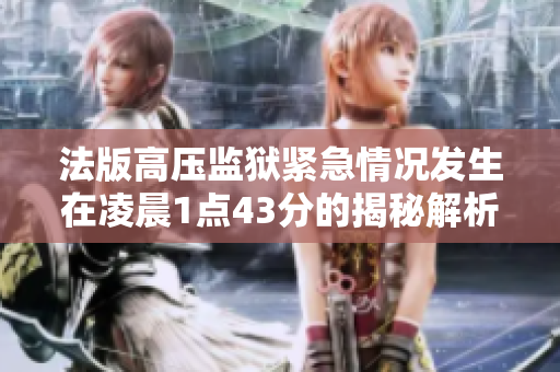 法版高压监狱紧急情况发生在凌晨1点43分的揭秘解析