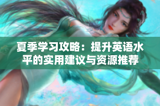 夏季学习攻略：提升英语水平的实用建议与资源推荐