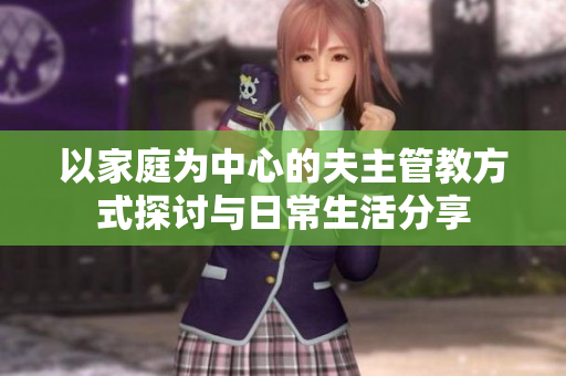 以家庭为中心的夫主管教方式探讨与日常生活分享