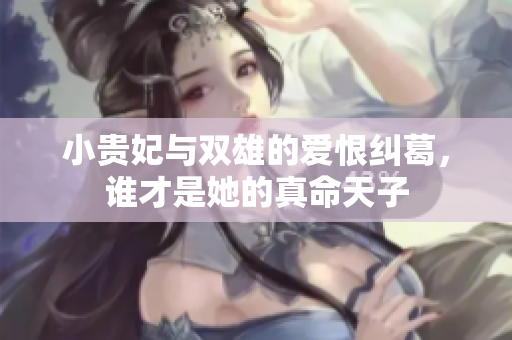 小贵妃与双雄的爱恨纠葛，谁才是她的真命天子