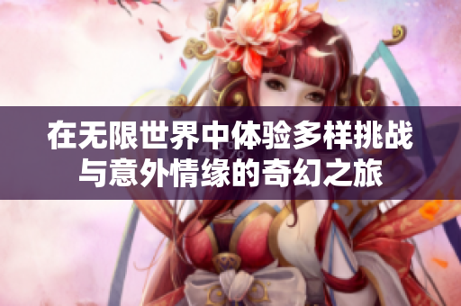 在无限世界中体验多样挑战与意外情缘的奇幻之旅