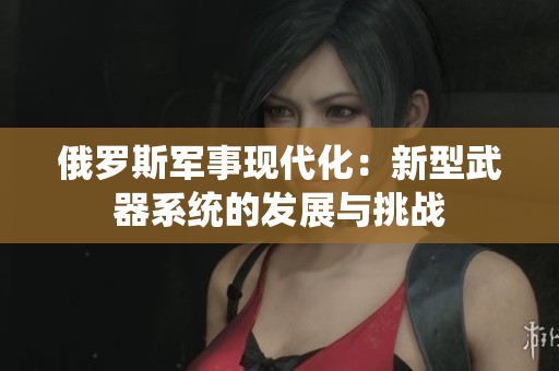 俄罗斯军事现代化：新型武器系统的发展与挑战