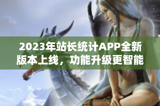 2023年站长统计APP全新版本上线，功能升级更智能