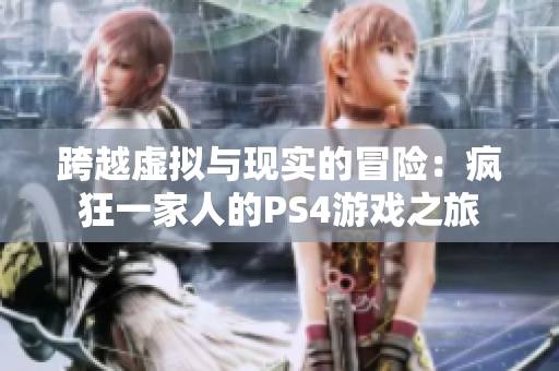 跨越虚拟与现实的冒险：疯狂一家人的PS4游戏之旅