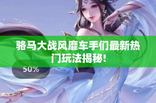 骆马大战风靡车手们最新热门玩法揭秘!