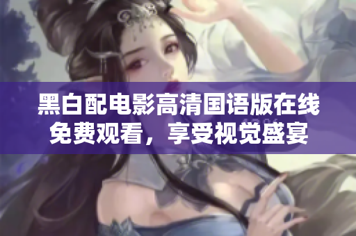 黑白配电影高清国语版在线免费观看，享受视觉盛宴