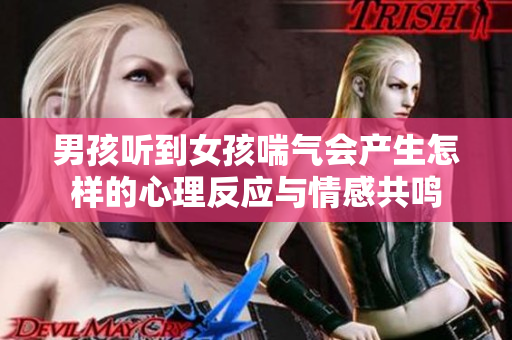 男孩听到女孩喘气会产生怎样的心理反应与情感共鸣